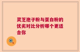 灵芝孢子粉与蛋白粉的优劣对比分析哪个更适合你