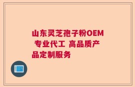 山东灵芝孢子粉OEM 专业代工 高品质产品定制服务