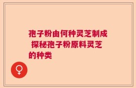 孢子粉由何种灵芝制成 探秘孢子粉原料灵芝的种类