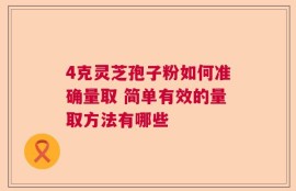 4克灵芝孢子粉如何准确量取 简单有效的量取方法有哪些