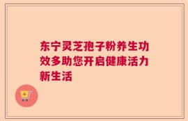 东宁灵芝孢子粉养生功效多助您开启健康活力新生活