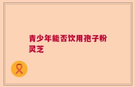青少年能否饮用孢子粉灵芝