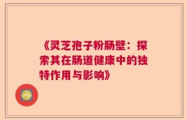 《灵芝孢子粉肠壁：探索其在肠道健康中的独特作用与影响》