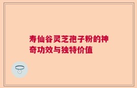 寿仙谷灵芝孢子粉的神奇功效与独特价值
