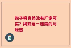 孢子粉竟然没有厂家可买？揭开这一迷局的与疑惑
