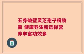 五养破壁灵芝孢子粉胶囊 健康养生新选择营养丰富功效多