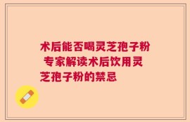 术后能否喝灵芝孢子粉 专家解读术后饮用灵芝孢子粉的禁忌