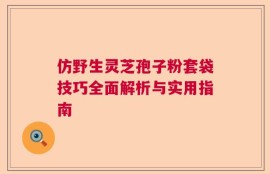 仿野生灵芝孢子粉套袋技巧全面解析与实用指南