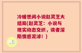 冷暖世间小说赵灵芝大结局(赵灵芝：小说与现实动态交织，读者深陷情感泥淖！)