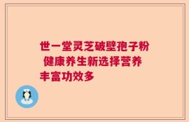世一堂灵芝破壁孢子粉 健康养生新选择营养丰富功效多