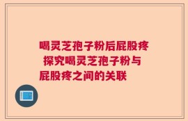 喝灵芝孢子粉后屁股疼 探究喝灵芝孢子粉与屁股疼之间的关联
