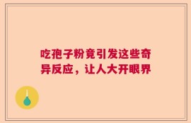 吃孢子粉竟引发这些奇异反应，让人大开眼界