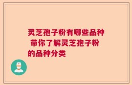 灵芝孢子粉有哪些品种 带你了解灵芝孢子粉的品种分类