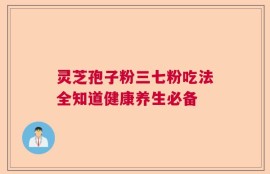 灵芝孢子粉三七粉吃法全知道健康养生必备
