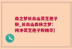 森之梦长白山灵芝孢子粉_长白山森林之梦：纯净灵芝孢子粉精华)