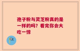 孢子粉与灵芝粉真的是一样的吗？看完你会大吃一惊