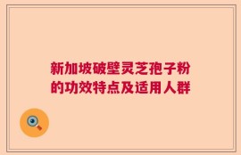 新加坡破壁灵芝孢子粉的功效特点及适用人群
