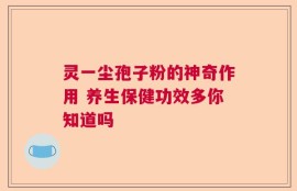 灵一尘孢子粉的神奇作用 养生保健功效多你知道吗