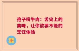 孢子粉牛肉：舌尖上的美味，让你欲罢不能的烹饪体验