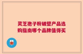 灵芝孢子粉破壁产品选购指南哪个品牌值得买