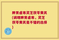 脾胃虚寒灵芝茯苓黄芪(调理脾胃虚寒，灵芝茯苓黄芪是不错的选择)