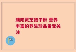 濮阳灵芝孢子粉 营养丰富的养生珍品备受关注