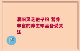 濮阳灵芝孢子粉 营养丰富的养生珍品备受关注