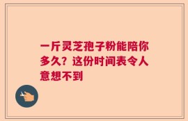 一斤灵芝孢子粉能陪你多久？这份时间表令人意想不到