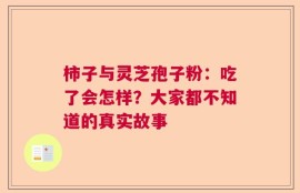 柿子与灵芝孢子粉：吃了会怎样？大家都不知道的真实故事