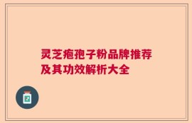 灵芝疱孢子粉品牌推荐及其功效解析大全