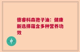 德睿科森孢子油：健康新选择蕴含多种营养功效