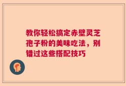 教你轻松搞定赤壁灵芝孢子粉的美味吃法，别错过这些搭配技巧