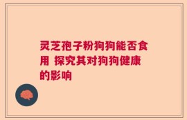 灵芝孢子粉狗狗能否食用 探究其对狗狗健康的影响