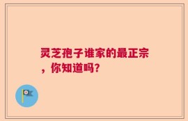 灵芝孢子谁家的最正宗，你知道吗？