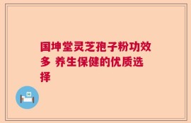 国坤堂灵芝孢子粉功效多 养生保健的优质选择