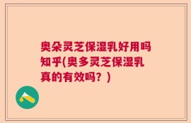 奥朵灵芝保湿乳好用吗知乎(奥多灵芝保湿乳真的有效吗？)