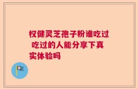 权健灵芝孢子粉谁吃过 吃过的人能分享下真实体验吗