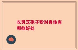 吃灵芝孢子粉对身体有哪些好处