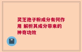 灵芝孢子粉成分有何作用 解析其成分带来的神奇功效