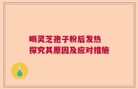 喝灵芝孢子粉后发热 探究其原因及应对措施