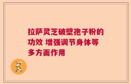 拉萨灵芝破壁孢子粉的功效 增强调节身体等多方面作用
