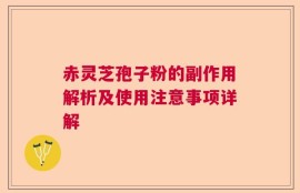 赤灵芝孢子粉的副作用解析及使用注意事项详解