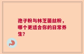孢子粉与林芝菌丝粉，哪个更适合你的日常养生？