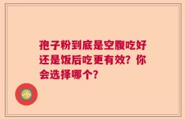 孢子粉到底是空腹吃好还是饭后吃更有效？你会选择哪个？