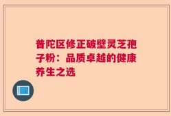普陀区修正破壁灵芝孢子粉：品质卓越的健康养生之选
