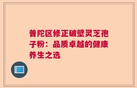 普陀区修正破壁灵芝孢子粉：品质卓越的健康养生之选