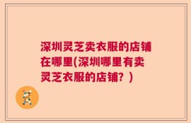 深圳灵芝卖衣服的店铺在哪里(深圳哪里有卖灵芝衣服的店铺？)