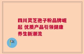 四川灵芝孢子粉品牌崛起 优质产品引领健康养生新潮流