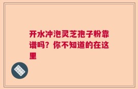 开水冲泡灵芝孢子粉靠谱吗？你不知道的在这里