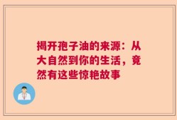 揭开孢子油的来源：从大自然到你的生活，竟然有这些惊艳故事
